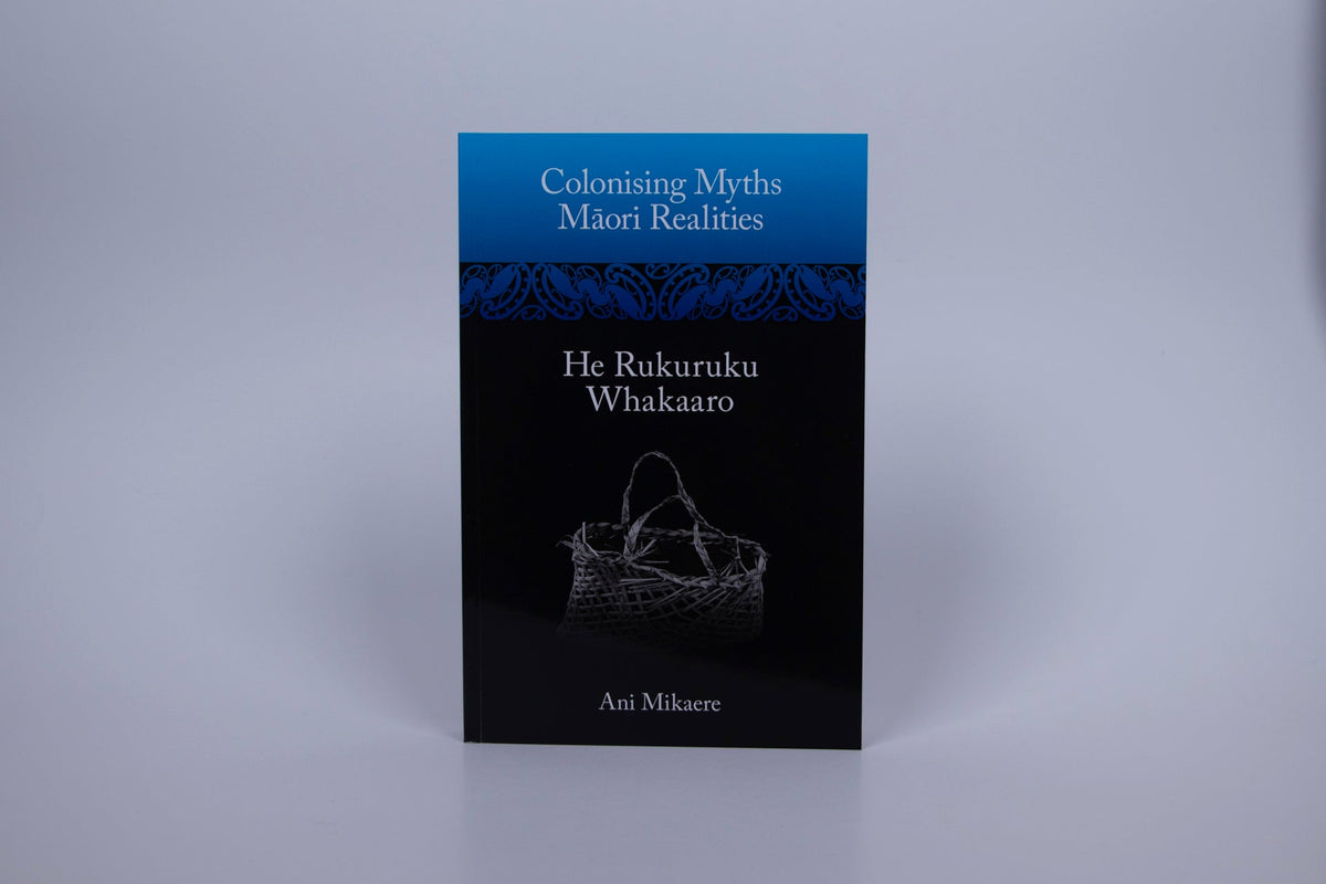 Colonising Myths Māori Realities He Rukuruku Whakaaro by Ani Mikaere